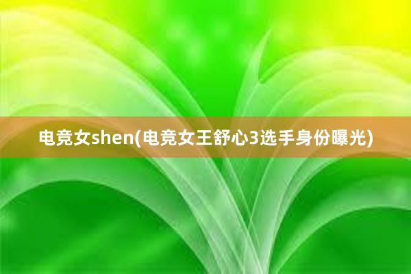 电竞女shen(电竞女王舒心3选手身份曝光)