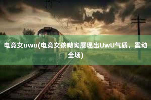 电竞女uwu(电竞女孩呦呦展现出UwU气质，震动全场)