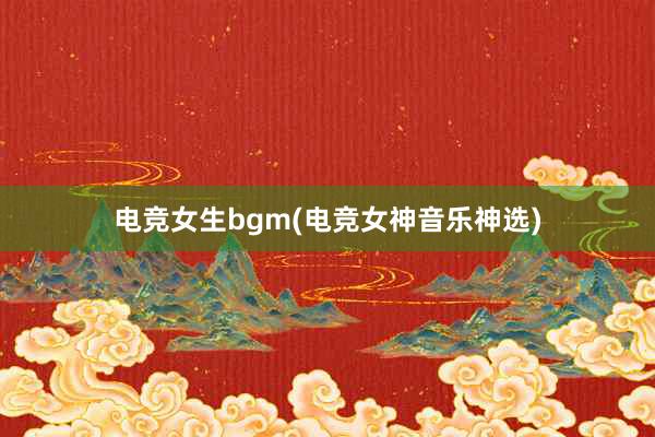 电竞女生bgm(电竞女神音乐神选)