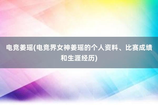 电竞姜瑶(电竞界女神姜瑶的个人资料、比赛成绩和生涯经历)