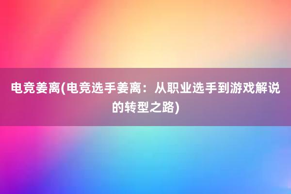 电竞姜离(电竞选手姜离：从职业选手到游戏解说的转型之路)