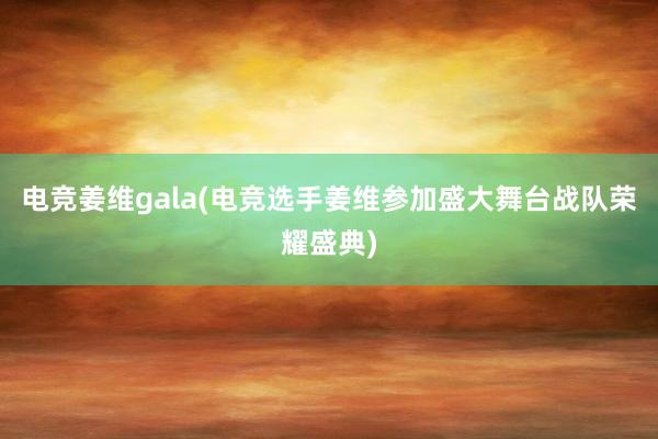 电竞姜维gala(电竞选手姜维参加盛大舞台战队荣耀盛典)