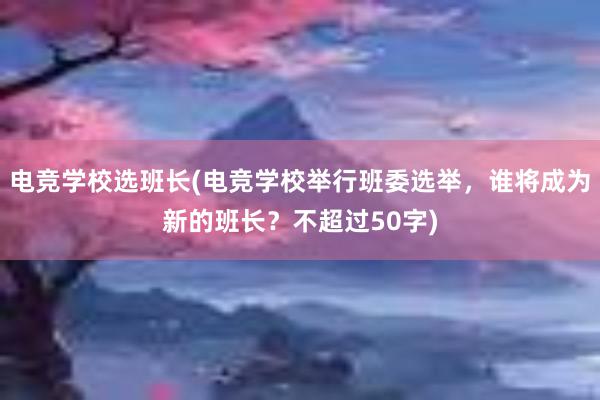 电竞学校选班长(电竞学校举行班委选举，谁将成为新的班长？不超过50字)