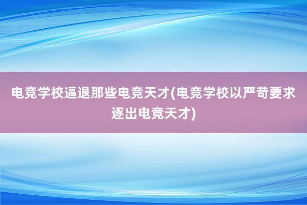 电竞学校逼退那些电竞天才(电竞学校以严苛要求逐出电竞天才)