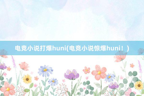 电竞小说打爆huni(电竞小说惊爆huni！)