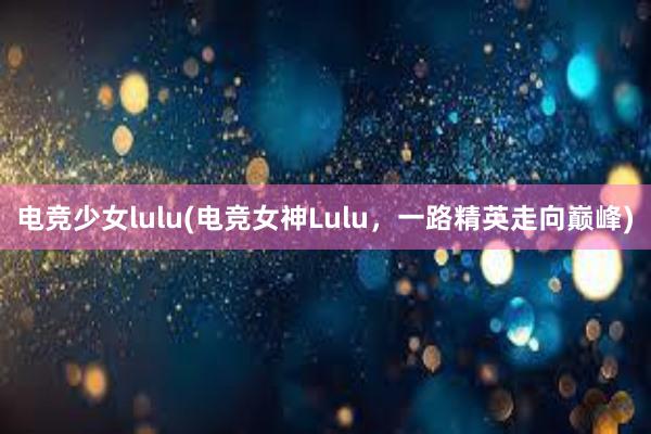 电竞少女lulu(电竞女神Lulu，一路精英走向巅峰)