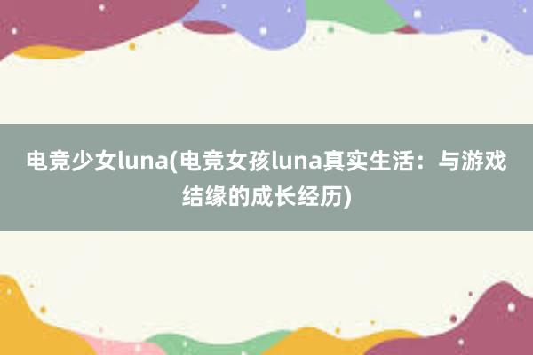 电竞少女luna(电竞女孩luna真实生活：与游戏结缘的成长经历)