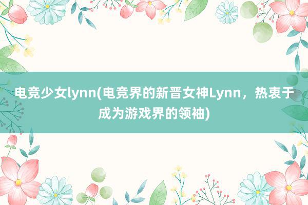 电竞少女lynn(电竞界的新晋女神Lynn，热衷于成为游戏界的领袖)