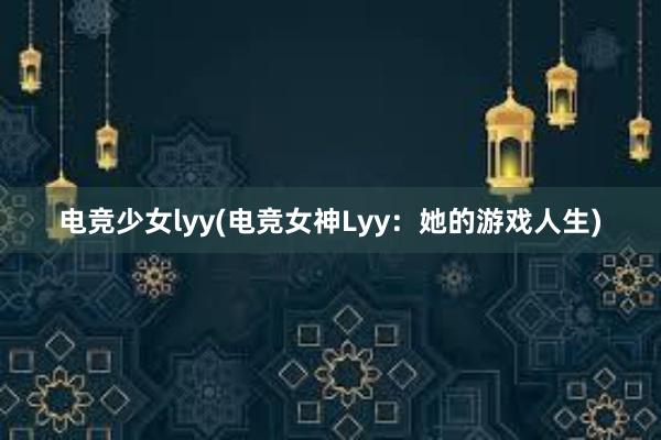 电竞少女lyy(电竞女神Lyy：她的游戏人生)