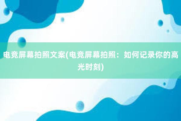 电竞屏幕拍照文案(电竞屏幕拍照：如何记录你的高光时刻)