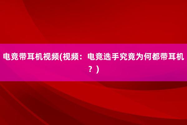 电竞带耳机视频(视频：电竞选手究竟为何都带耳机？)