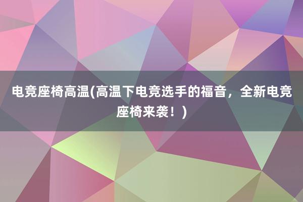 电竞座椅高温(高温下电竞选手的福音，全新电竞座椅来袭！)