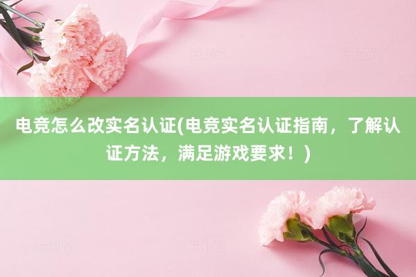 电竞怎么改实名认证(电竞实名认证指南，了解认证方法，满足游戏要求！)