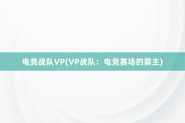 电竞战队VP(VP战队：电竞赛场的霸主)