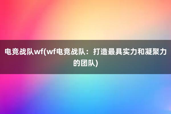 电竞战队wf(wf电竞战队：打造最具实力和凝聚力的团队)