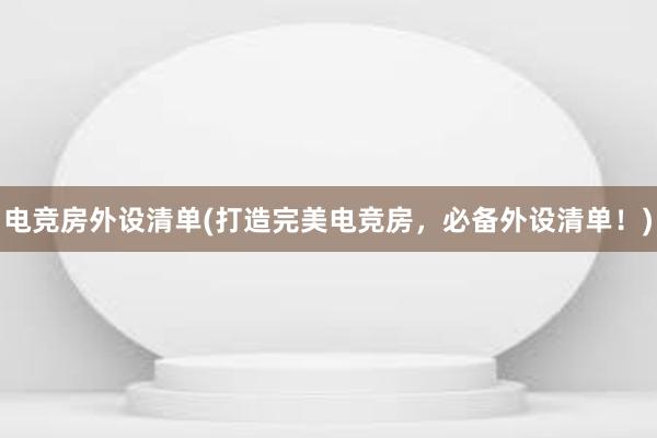 电竞房外设清单(打造完美电竞房，必备外设清单！)