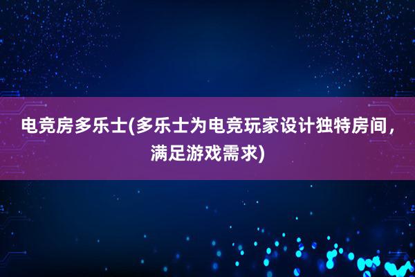 电竞房多乐士(多乐士为电竞玩家设计独特房间，满足游戏需求)