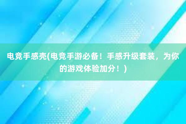 电竞手感壳(电竞手游必备！手感升级套装，为你的游戏体验加分！)