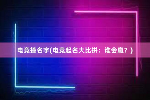 电竞撞名字(电竞起名大比拼：谁会赢？)