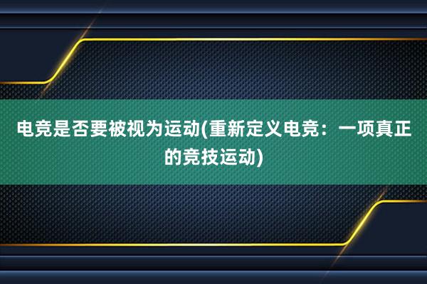 电竞是否要被视为运动(重新定义电竞：一项真正的竞技运动)