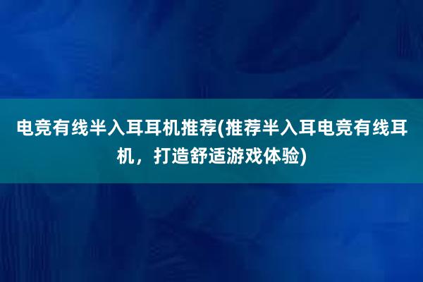 电竞有线半入耳耳机推荐(推荐半入耳电竞有线耳机，打造舒适游戏体验)