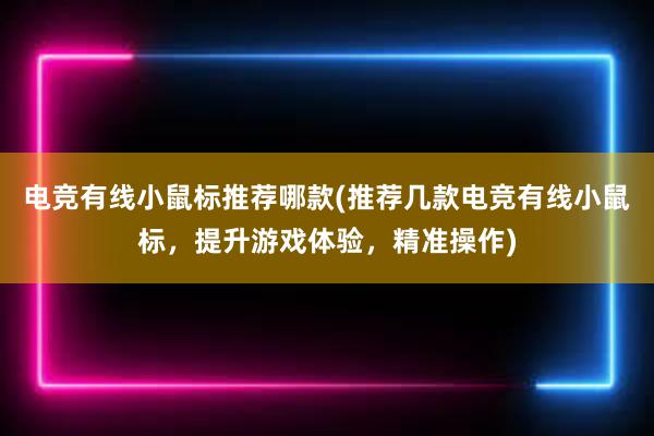 电竞有线小鼠标推荐哪款(推荐几款电竞有线小鼠标，提升游戏体验，精准操作)