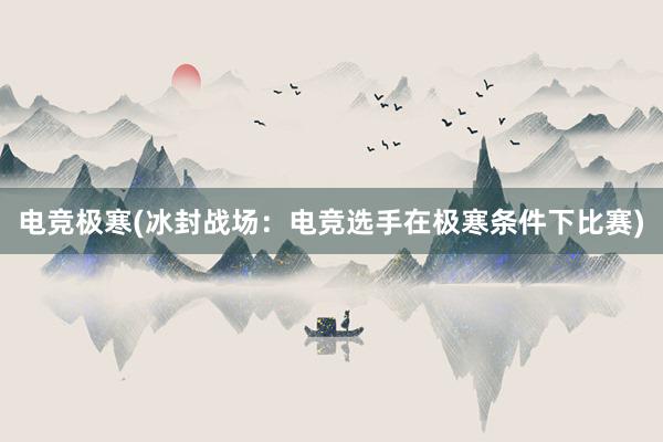 电竞极寒(冰封战场：电竞选手在极寒条件下比赛)