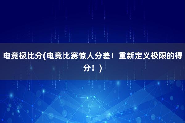 电竞极比分(电竞比赛惊人分差！重新定义极限的得分！)