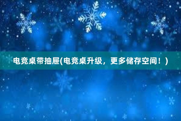 电竞桌带抽屉(电竞桌升级，更多储存空间！)