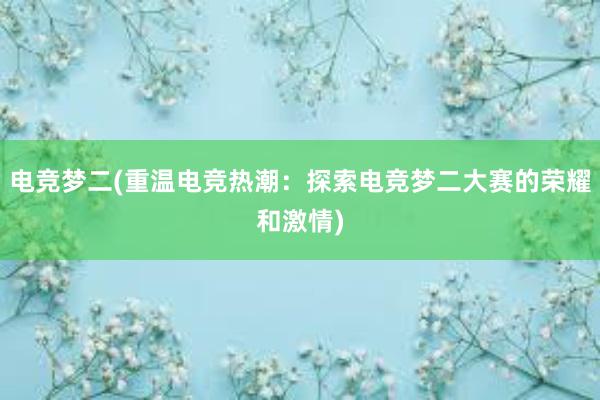 电竞梦二(重温电竞热潮：探索电竞梦二大赛的荣耀和激情)