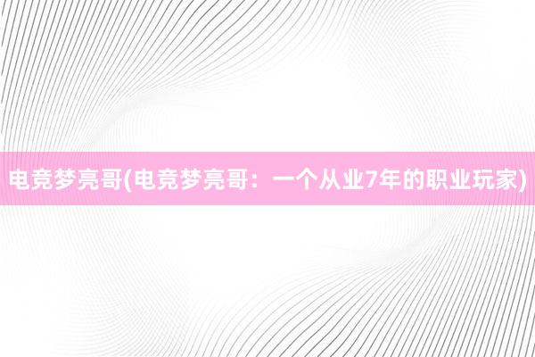 电竞梦亮哥(电竞梦亮哥：一个从业7年的职业玩家)