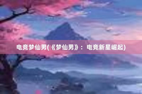 电竞梦仙男(《梦仙男》：电竞新星崛起)