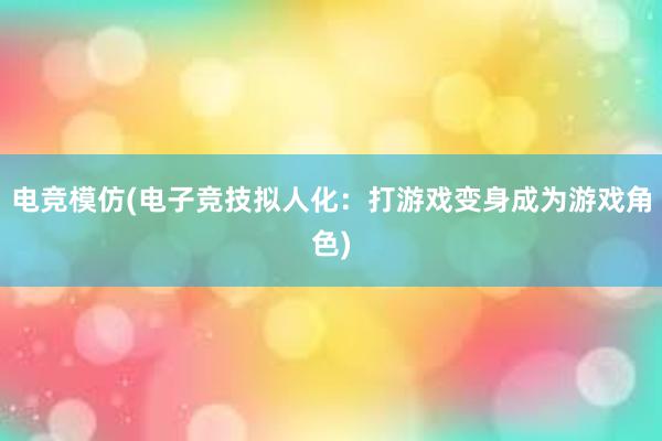 电竞模仿(电子竞技拟人化：打游戏变身成为游戏角色)