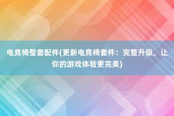 电竞椅整套配件(更新电竞椅套件：完整升级，让你的游戏体验更完美)