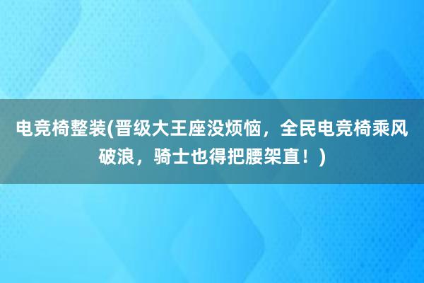 电竞椅整装(晋级大王座没烦恼，全民电竞椅乘风破浪，骑士也得把腰架直！)