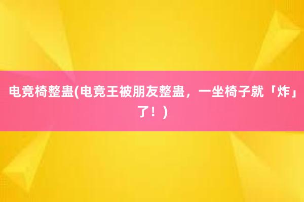 电竞椅整蛊(电竞王被朋友整蛊，一坐椅子就「炸」了！)