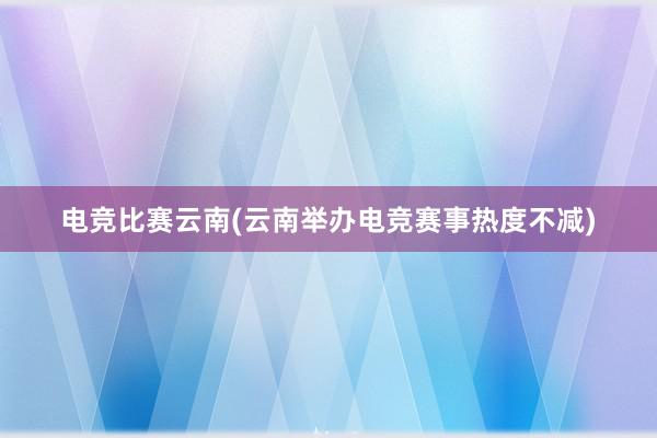 电竞比赛云南(云南举办电竞赛事热度不减)