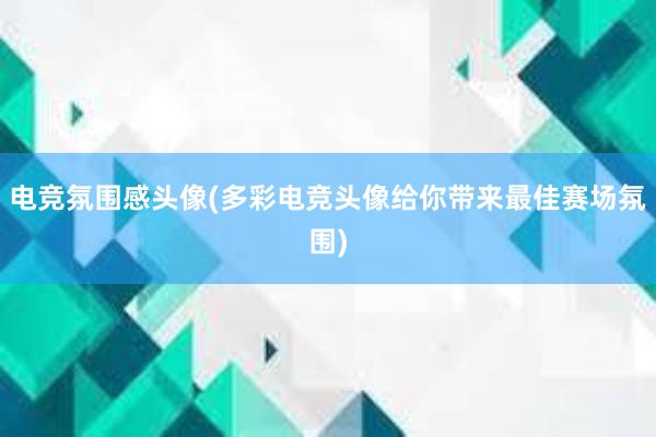 电竞氛围感头像(多彩电竞头像给你带来最佳赛场氛围)