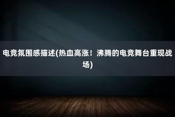 电竞氛围感描述(热血高涨！沸腾的电竞舞台重现战场)