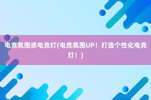 电竞氛围感电竞灯(电竞氛围UP！打造个性化电竞灯！)