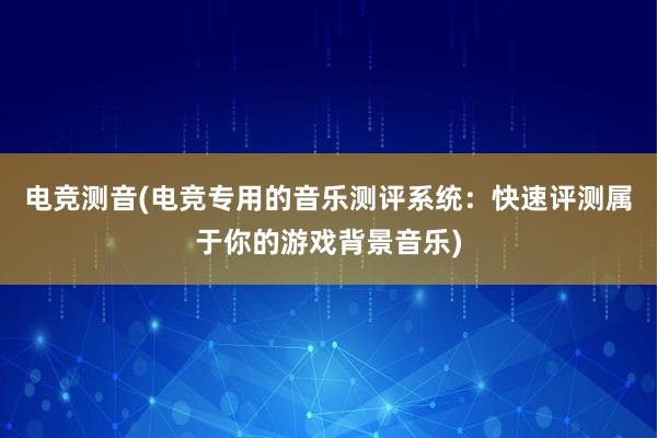 电竞测音(电竞专用的音乐测评系统：快速评测属于你的游戏背景音乐)