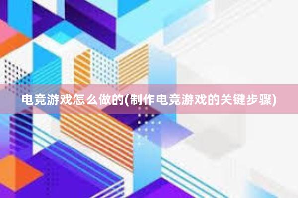 电竞游戏怎么做的(制作电竞游戏的关键步骤)