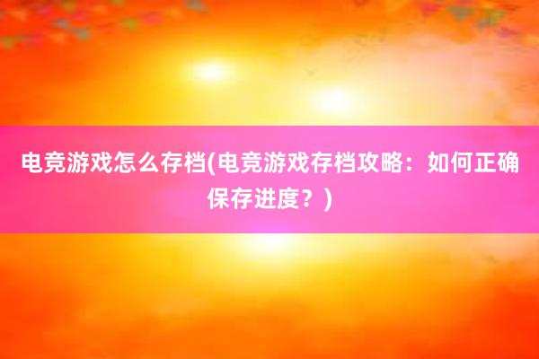 电竞游戏怎么存档(电竞游戏存档攻略：如何正确保存进度？)