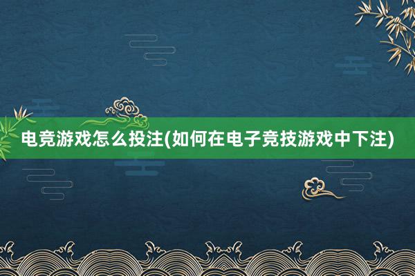 电竞游戏怎么投注(如何在电子竞技游戏中下注)