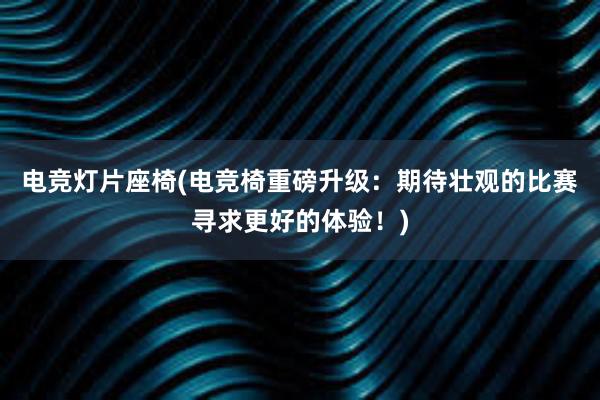 电竞灯片座椅(电竞椅重磅升级：期待壮观的比赛寻求更好的体验！)