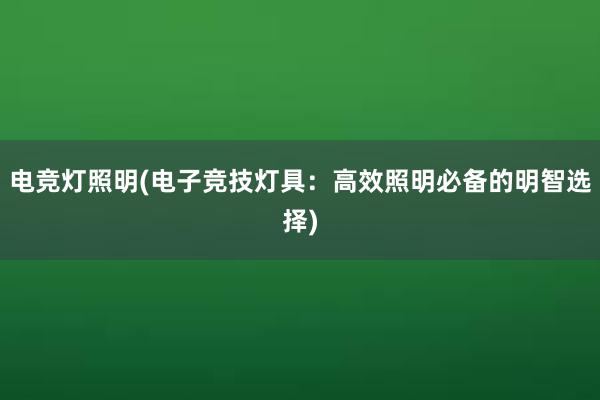 电竞灯照明(电子竞技灯具：高效照明必备的明智选择)