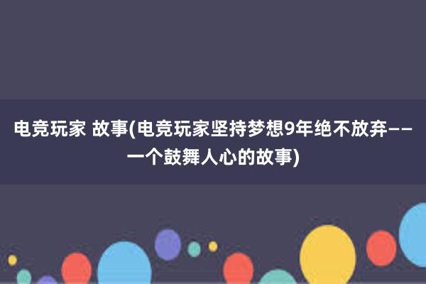 电竞玩家 故事(电竞玩家坚持梦想9年绝不放弃——一个鼓舞人心的故事)