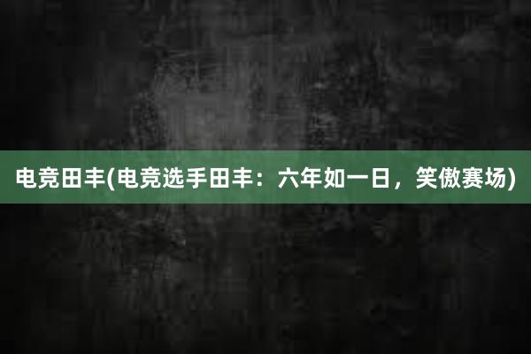 电竞田丰(电竞选手田丰：六年如一日，笑傲赛场)