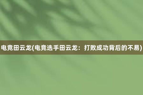 电竞田云龙(电竞选手田云龙：打败成功背后的不易)