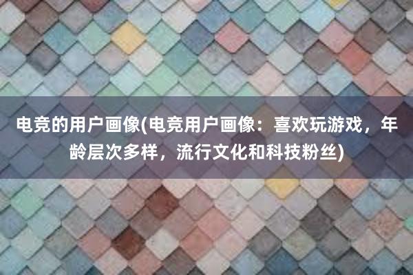 电竞的用户画像(电竞用户画像：喜欢玩游戏，年龄层次多样，流行文化和科技粉丝)